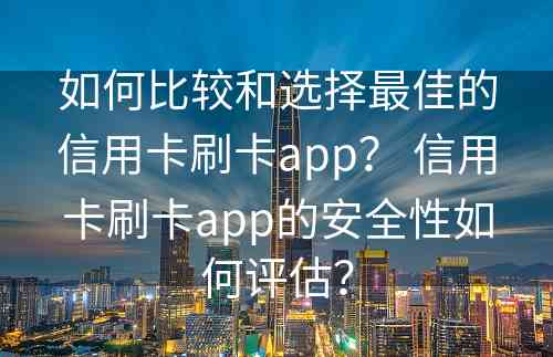 如何比较和选择最佳的信用卡刷卡app？ 信用卡刷卡app的安全性如何评估？