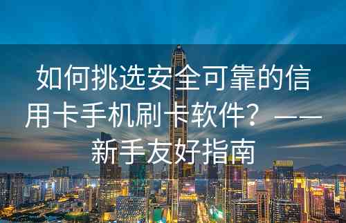 如何挑选安全可靠的信用卡手机刷卡软件？——新手友好指南