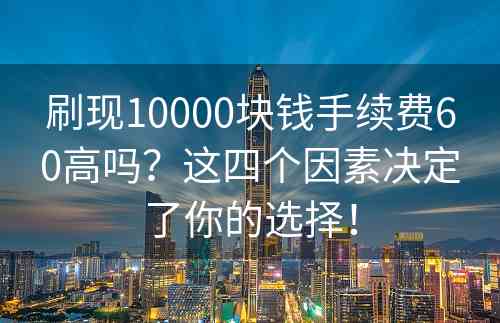 刷现10000块钱手续费60高吗？这四个因素决定了你的选择！