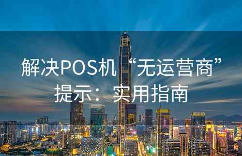 解决POS机“无运营商”提示：实用指南