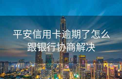 平安信用卡逾期了怎么跟银行协商解决