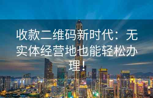 收款二维码新时代：无实体经营地也能轻松办理！