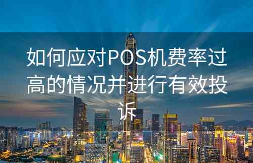 如何应对POS机费率过高的情况并进行有效投诉