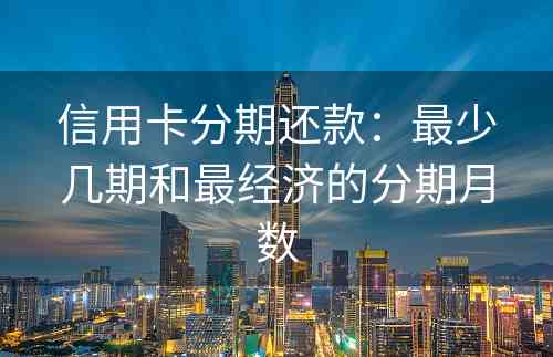 信用卡分期还款：最少几期和最经济的分期月数