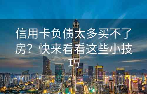 信用卡负债太多买不了房？快来看看这些小技巧