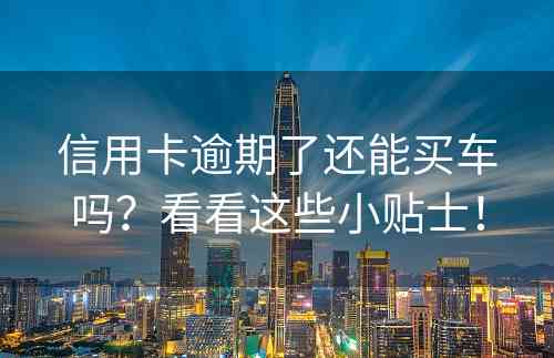 信用卡逾期了还能买车吗？看看这些小贴士！