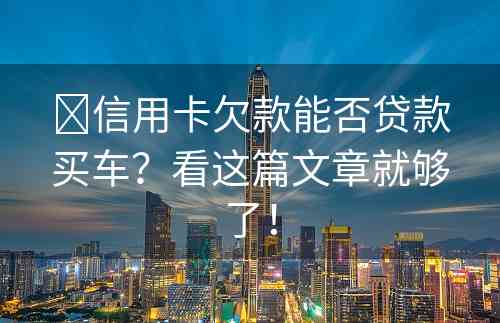 ​信用卡欠款能否贷款买车？看这篇文章就够了！