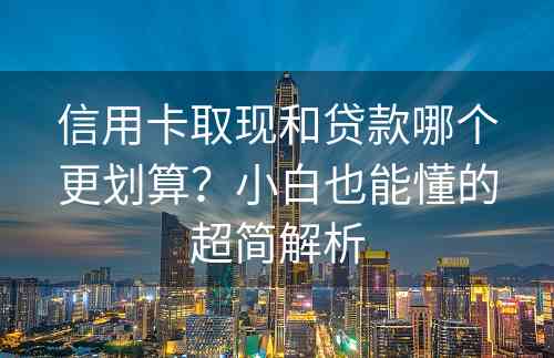 信用卡取现和贷款哪个更划算？小白也能懂的超简解析