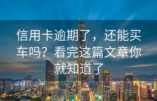 信用卡逾期了，还能买车吗？看完这篇文章你就知道了