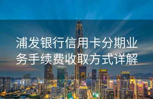 浦发银行信用卡分期业务手续费收取方式详解