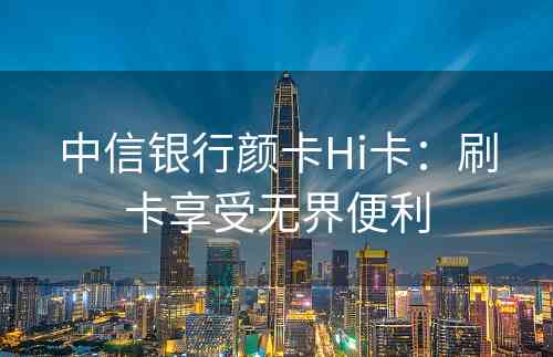中信银行颜卡Hi卡：刷卡享受无界便利