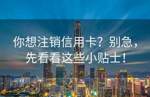 你想注销信用卡？别急，先看看这些小贴士！