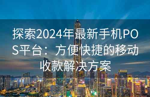 探索2024年最新手机POS平台：方便快捷的移动收款解决方案