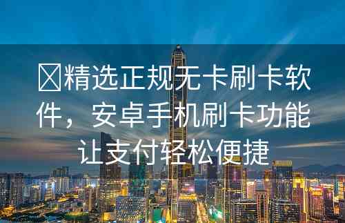 ​精选正规无卡刷卡软件，安卓手机刷卡功能让支付轻松便捷