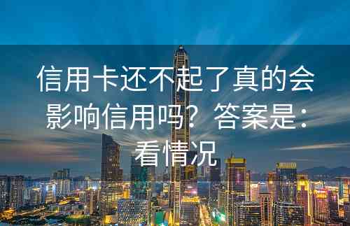 信用卡还不起了真的会影响信用吗？答案是：看情况