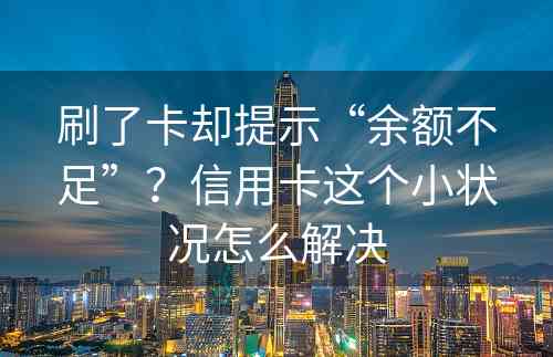 刷了卡却提示“余额不足”？信用卡这个小状况怎么解决