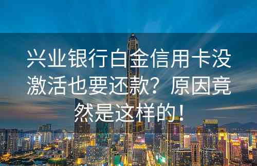 兴业银行白金信用卡没激活也要还款？原因竟然是这样的！