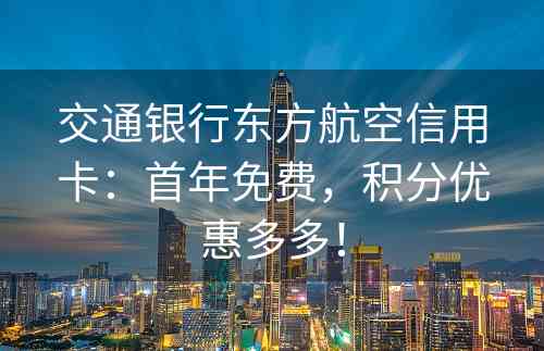交通银行东方航空信用卡：首年免费，积分优惠多多！