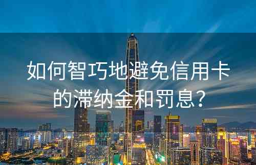 如何智巧地避免信用卡的滞纳金和罚息？