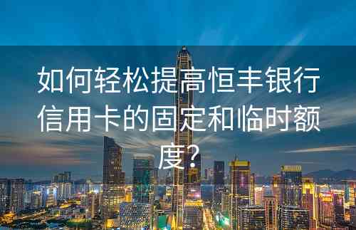 如何轻松提高恒丰银行信用卡的固定和临时额度？