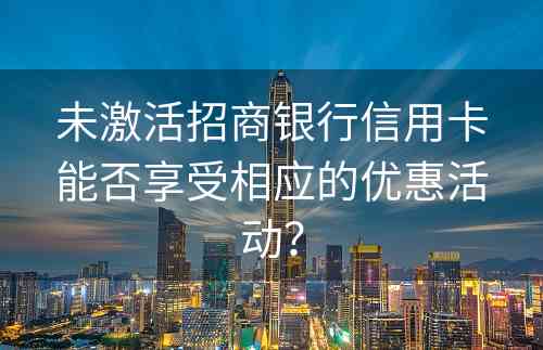 未激活招商银行信用卡能否享受相应的优惠活动？