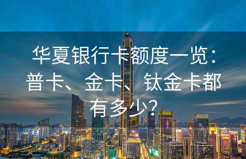 华夏银行卡额度一览：普卡、金卡、钛金卡都有多少？