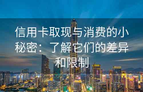 信用卡取现与消费的小秘密：了解它们的差异和限制