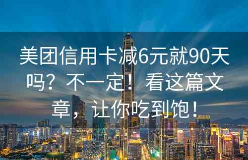 美团信用卡减6元就90天吗？不一定！看这篇文章，让你吃到饱！