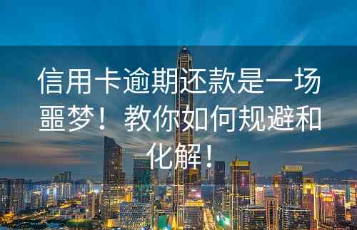 信用卡逾期还款是一场噩梦！教你如何规避和化解！