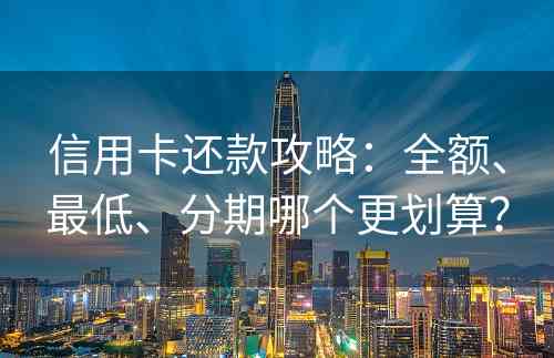 信用卡还款攻略：全额、最低、分期哪个更划算？