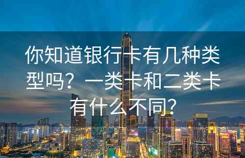 你知道银行卡有几种类型吗？一类卡和二类卡有什么不同？