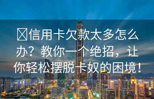 ​信用卡欠款太多怎么办？教你一个绝招，让你轻松摆脱卡奴的困境！