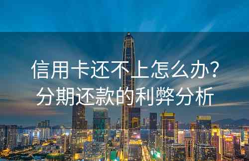 信用卡还不上怎么办？分期还款的利弊分析