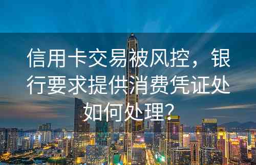 信用卡交易被风控，银行要求提供消费凭证处如何处理？