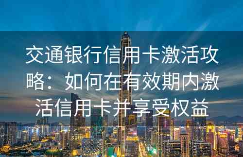 交通银行信用卡激活攻略：如何在有效期内激活信用卡并享受权益