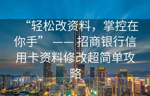 “轻松改资料，掌控在你手” —— 招商银行信用卡资料修改超简单攻略