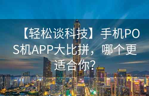 【轻松谈科技】手机POS机APP大比拼，哪个更适合你？