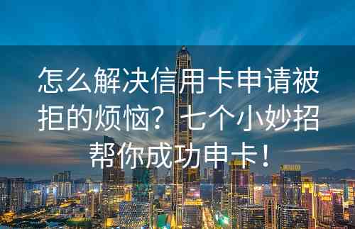 怎么解决信用卡申请被拒的烦恼？七个小妙招帮你成功申卡！