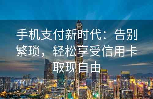 手机支付新时代：告别繁琐，轻松享受信用卡取现自由