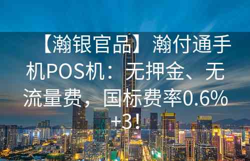 【瀚银官品】瀚付通手机POS机：无押金、无流量费，国标费率0.6%+3！