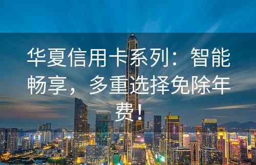 华夏信用卡系列：智能畅享，多重选择免除年费！