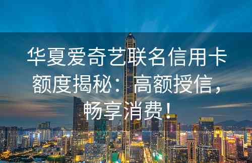 华夏爱奇艺联名信用卡额度揭秘：高额授信，畅享消费！