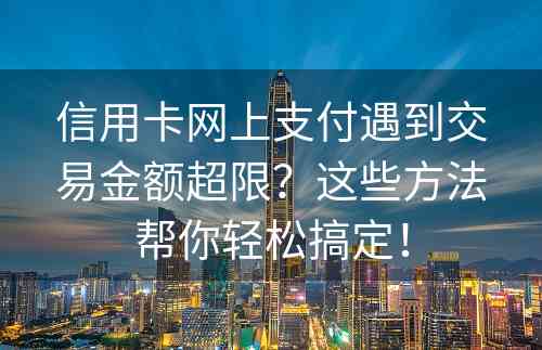 信用卡网上支付遇到交易金额超限？这些方法帮你轻松搞定！