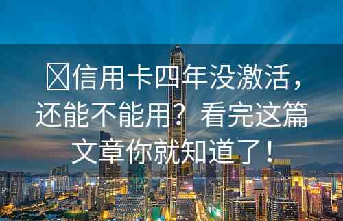 ​信用卡四年没激活，还能不能用？看完这篇文章你就知道了！