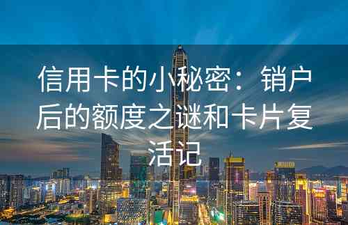 信用卡的小秘密：销户后的额度之谜和卡片复活记