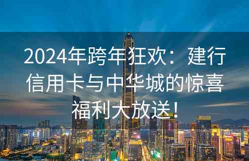 2024年跨年狂欢：建行信用卡与中华城的惊喜福利大放送！