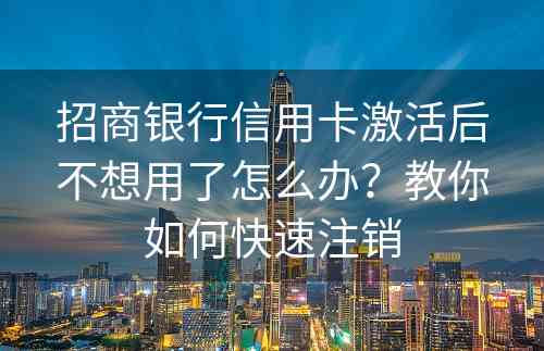招商银行信用卡激活后不想用了怎么办？教你如何快速注销