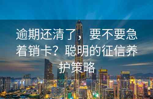 逾期还清了，要不要急着销卡？聪明的征信养护策略