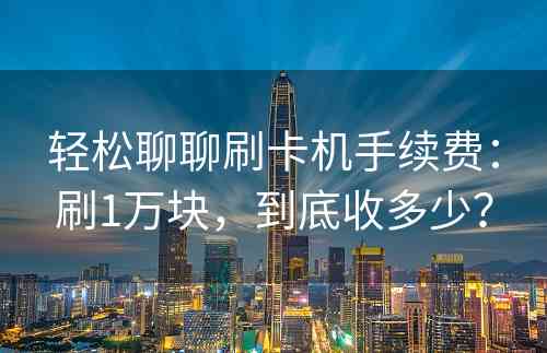 轻松聊聊刷卡机手续费：刷1万块，到底收多少？