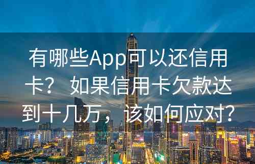 有哪些App可以还信用卡？ 如果信用卡欠款达到十几万，该如何应对？